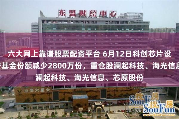 六大网上靠谱股票配资平台 6月12日科创芯片设计ETF国联安基金份额减少2800万份，重仓股澜起科技、海光信息、芯原股份