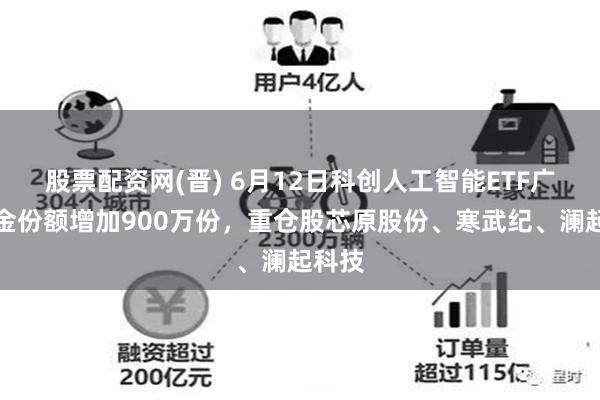 股票配资网(晋) 6月12日科创人工智能ETF广发基金份额增加900万份，重仓股芯原股份、寒武纪、澜起科技