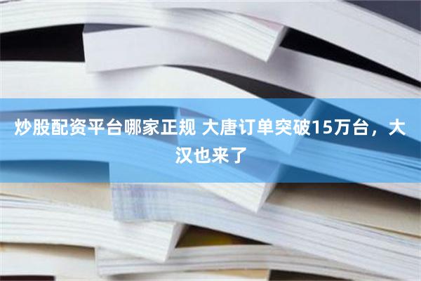 炒股配资平台哪家正规 大唐订单突破15万台，大汉也来了