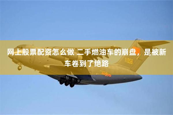 网上股票配资怎么做 二手燃油车的崩盘,是被新车卷到了绝路