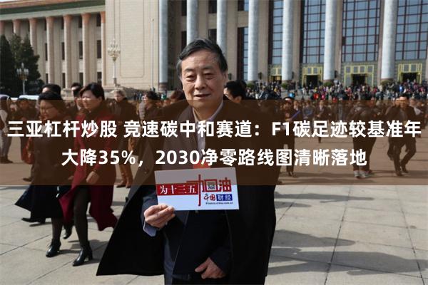 三亚杠杆炒股 竞速碳中和赛道：F1碳足迹较基准年大降35%，2030净零路线图清晰落地