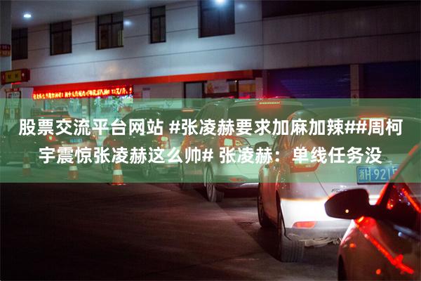 股票交流平台网站 #张凌赫要求加麻加辣##周柯宇震惊张凌赫这么帅# 张凌赫：单线任务没