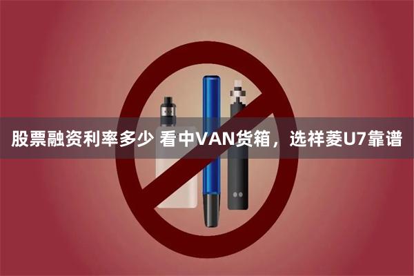 股票融资利率多少 看中VAN货箱,选祥菱U7靠谱