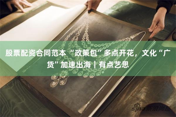股票配资合同范本 “政策包”多点开花,文化“广货”加速出海|有点艺思