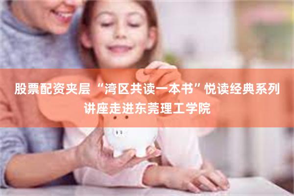 股票配资夹层 “湾区共读一本书”悦读经典系列讲座走进东莞理工学院