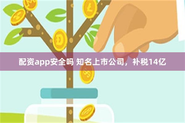 配资app安全吗 知名上市公司，补税14亿