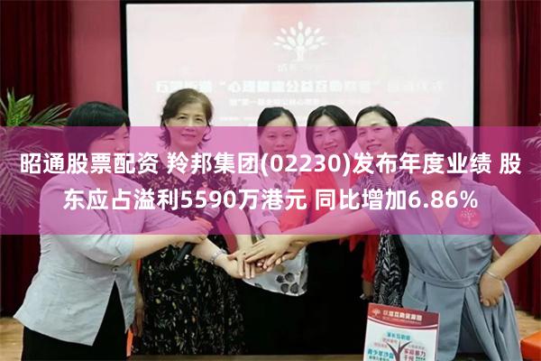 昭通股票配资 羚邦集团(02230)发布年度业绩 股东应占溢利5590万港元 同比增加6.86%