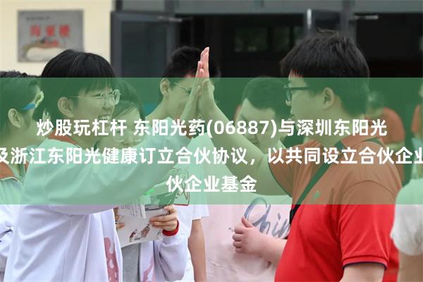 炒股玩杠杆 东阳光药(06887)与深圳东阳光科技及浙江东阳光健康订立合伙协议,以共同设立合伙企业基金