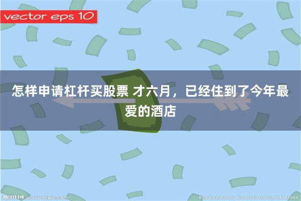 怎样申请杠杆买股票 才六月，已经住到了今年最爱的酒店