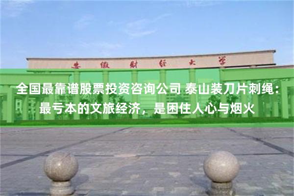 全国最靠谱股票投资咨询公司 泰山装刀片刺绳：最亏本的文旅经济，是困住人心与烟火