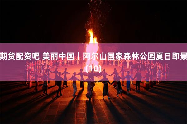 期货配资吧 美丽中国｜阿尔山国家森林公园夏日即景(10)
