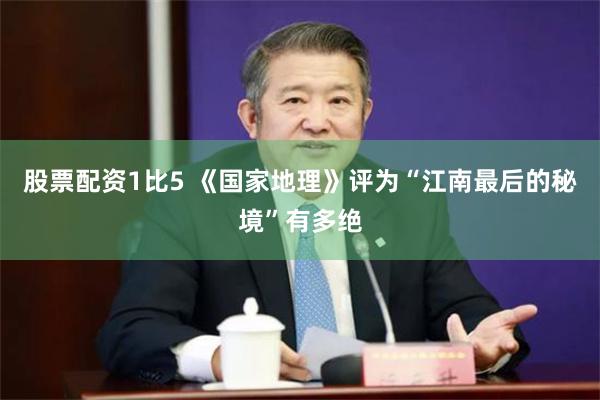 股票配资1比5 《国家地理》评为“江南最后的秘境”有多绝