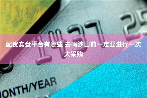 配资实盘平台有哪些 去鸣沙山前一定要进行一次大采购