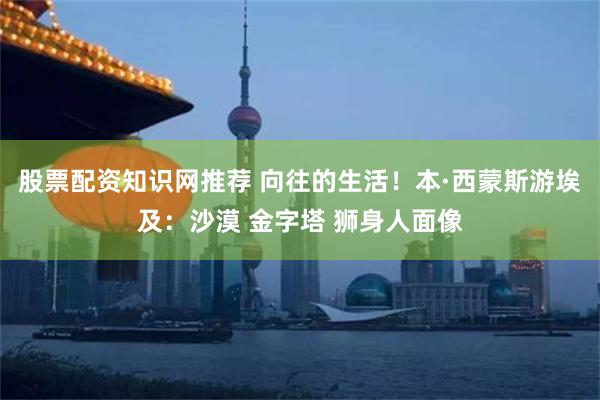 股票配资知识网推荐 向往的生活！本·西蒙斯游埃及：沙漠 金字塔 狮身人面像