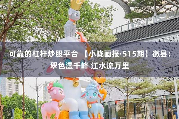 可靠的杠杆炒股平台 【小陇画报·515期】徽县：翠色漫千峰 江水流万里