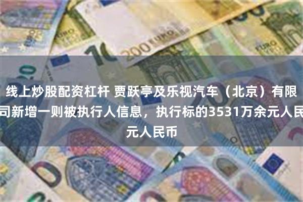 线上炒股配资杠杆 贾跃亭及乐视汽车(北京)有限公司新增一则被执行人信息,执行标的3531万余元人民币