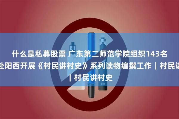 什么是私募股票 广东第二师范学院组织143名学子赴阳西开展《村民讲村史》系列读物编撰工作｜村民讲村史