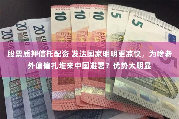 股票质押信托配资 发达国家明明更凉快，为啥老外偏偏扎堆来中国避暑？优势太明显