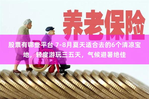 股票有哪些平台 7-8月夏天适合去的6个清凉宝地，轻度游玩三五天，气候避暑绝佳