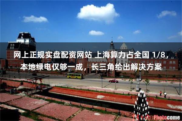 网上正规实盘配资网站 上海算力占全国 1/8,本地绿电仅够一成,长三角给出解决方案