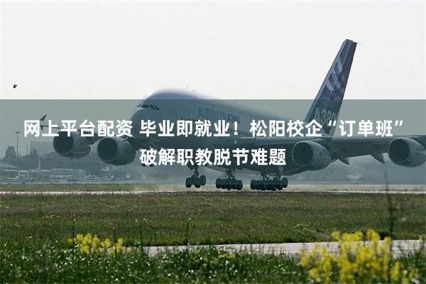网上平台配资 毕业即就业！松阳校企“订单班”破解职教脱节难题