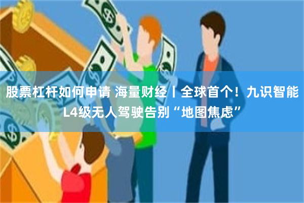 股票杠杆如何申请 海量财经丨全球首个！九识智能L4级无人驾驶告别“地图焦虑”