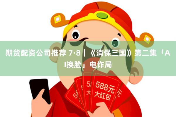 期货配资公司推荐 7·8｜《消保三国》第二集「AI换脸」电诈局