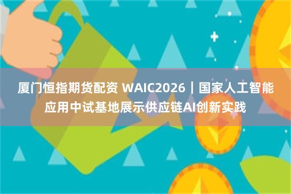 厦门恒指期货配资 WAIC2026｜国家人工智能应用中试基地展示供应链AI创新实践