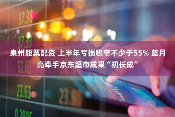 泉州股票配资 上半年亏损收窄不少于55% 蓝月亮牵手京东超市成果“初长成”
