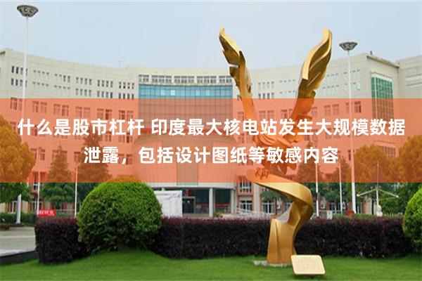 什么是股市杠杆 印度最大核电站发生大规模数据泄露，包括设计图纸等敏感内容
