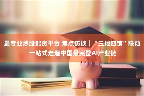 最专业炒股配资平台 焦点访谈｜“三地四馆”联动 一站式走遍中国最完整AI产业链