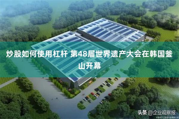 炒股如何使用杠杆 第48届世界遗产大会在韩国釜山开幕