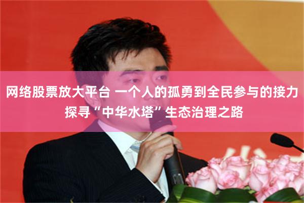 网络股票放大平台 一个人的孤勇到全民参与的接力 探寻“中华水塔”生态治理之路