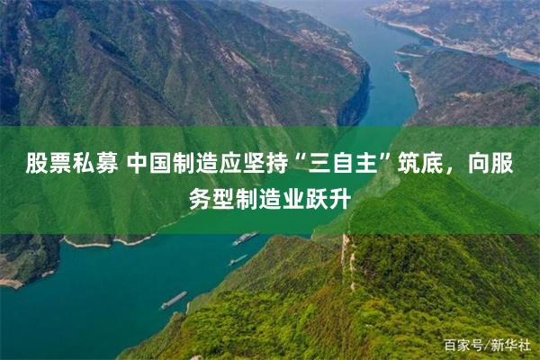 股票私募 中国制造应坚持“三自主”筑底，向服务型制造业跃升