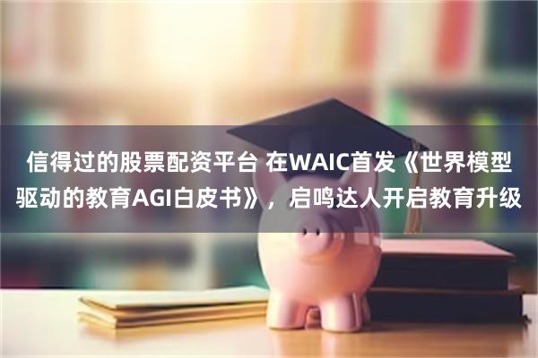 信得过的股票配资平台 在WAIC首发《世界模型驱动的教育AGI白皮书》，启鸣达人开启教育升级