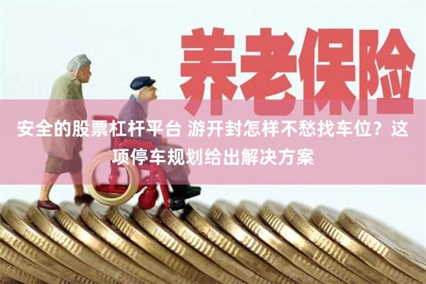 安全的股票杠杆平台 游开封怎样不愁找车位？这项停车规划给出解决方案