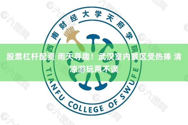 股票杠杆配资 雨天寻趣！武汉室内景区受热捧 清凉游玩两不误