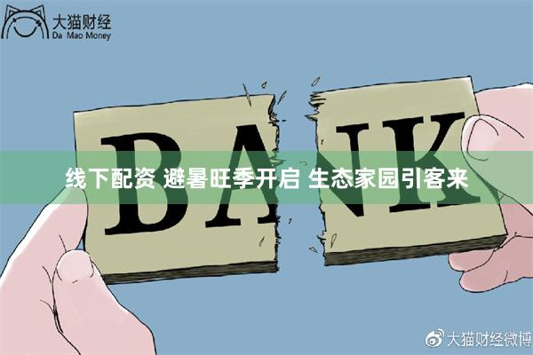 线下配资 避暑旺季开启 生态家园引客来
