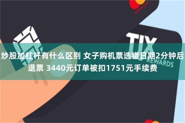 炒股加杠杆有什么区别 女子购机票选错日期2分钟后退票 3440元订单被扣1751元手续费