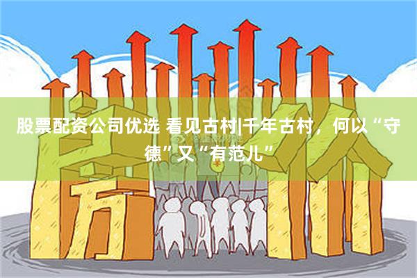 股票配资公司优选 看见古村|千年古村，何以“守德”又“有范儿”