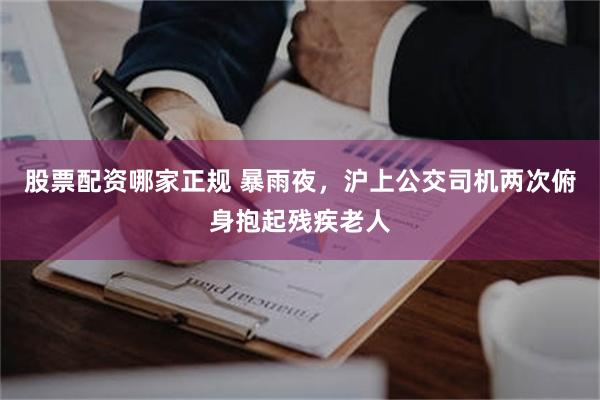 股票配资哪家正规 暴雨夜，沪上公交司机两次俯身抱起残疾老人