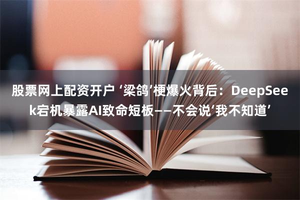 股票网上配资开户 ‘梁鸽’梗爆火背后：DeepSeek宕机暴露AI致命短板——不会说‘我不知道’