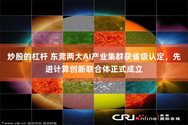 炒股的杠杆 东莞两大AI产业集群获省级认定，先进计算创新联合体正式成立