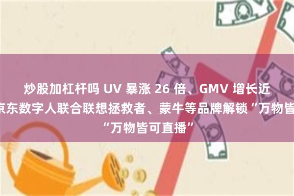 炒股加杠杆吗 UV 暴涨 26 倍、GMV 增长近 7 倍，京东数字人联合联想拯救者、蒙牛等品牌解锁“万物皆可直播”