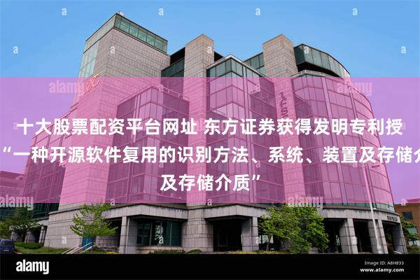 十大股票配资平台网址 东方证券获得发明专利授权:“一种开源软件复用的识别方法、系统、装置及存储介质”