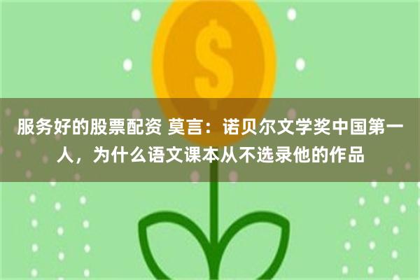 服务好的股票配资 莫言：诺贝尔文学奖中国第一人，为什么语文课本从不选录他的作品