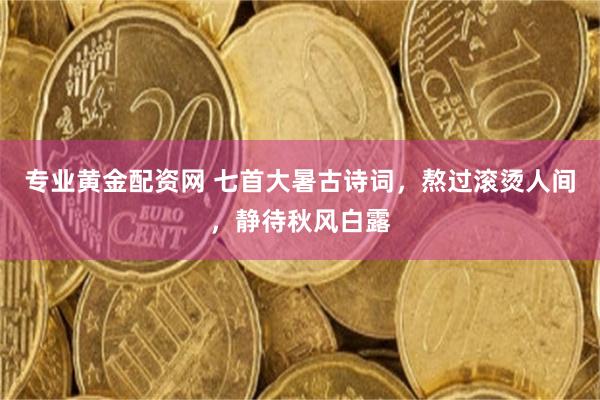 专业黄金配资网 七首大暑古诗词，熬过滚烫人间，静待秋风白露