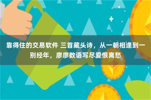 靠得住的交易软件 三首藏头诗,从一朝相逢到一别经年,廖廖数语写尽爱恨离愁