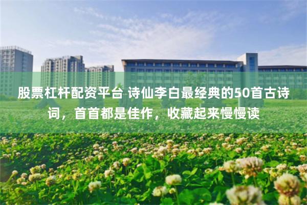 股票杠杆配资平台 诗仙李白最经典的50首古诗词，首首都是佳作，收藏起来慢慢读