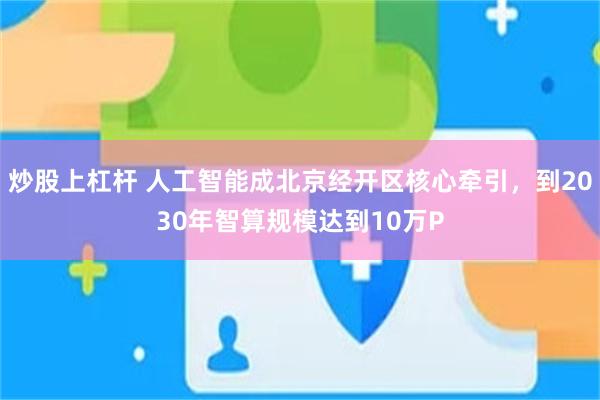 炒股上杠杆 人工智能成北京经开区核心牵引，到2030年智算规模达到10万P